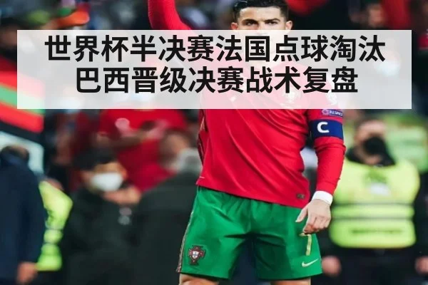 世界杯半决赛法国点球淘汰巴西晋级决赛战术复盘